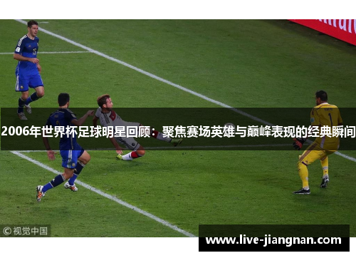 2006年世界杯足球明星回顾：聚焦赛场英雄与巅峰表现的经典瞬间