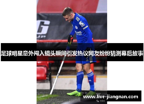 足球明星意外闯入镜头瞬间引发热议网友纷纷猜测幕后故事
