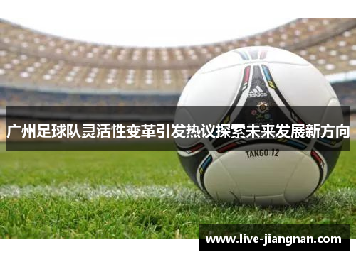 广州足球队灵活性变革引发热议探索未来发展新方向