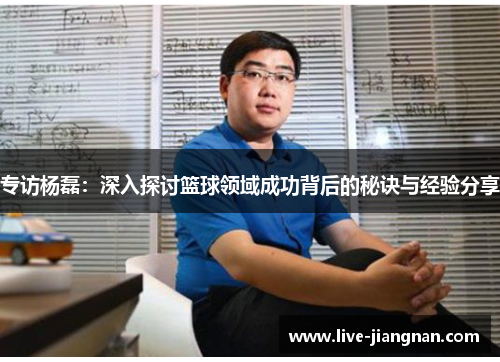 专访杨磊：深入探讨篮球领域成功背后的秘诀与经验分享