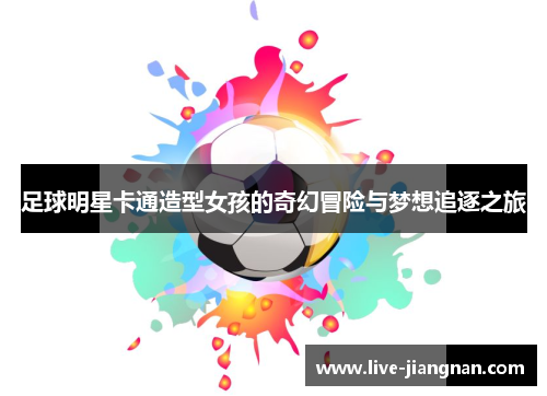 足球明星卡通造型女孩的奇幻冒险与梦想追逐之旅