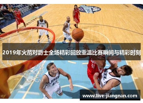 2019年火箭对爵士全场精彩回放重温比赛瞬间与精彩时刻