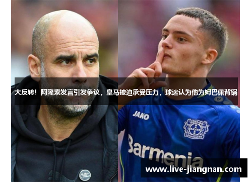 大反转！阿隆索发言引发争议，皇马被迫承受压力，球迷认为他为姆巴佩背锅
