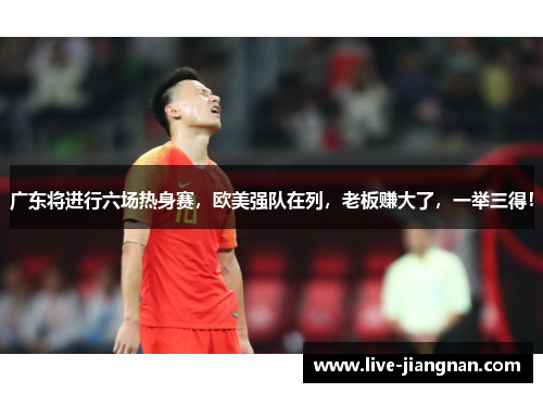 广东将进行六场热身赛，欧美强队在列，老板赚大了，一举三得！