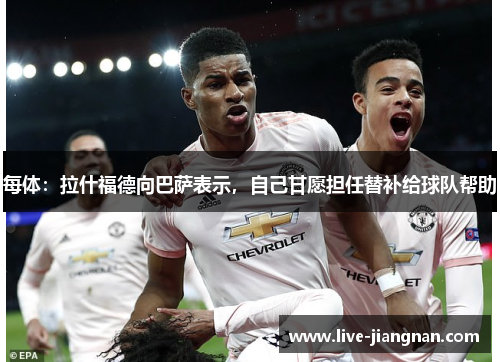 每体：拉什福德向巴萨表示，自己甘愿担任替补给球队帮助