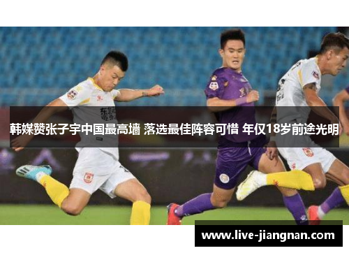韩媒赞张子宇中国最高墙 落选最佳阵容可惜 年仅18岁前途光明
