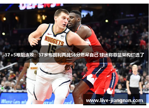 37+5难阻连败：37岁布朗利两战56分燃尽自己 球迷称菲篮架构烂透了